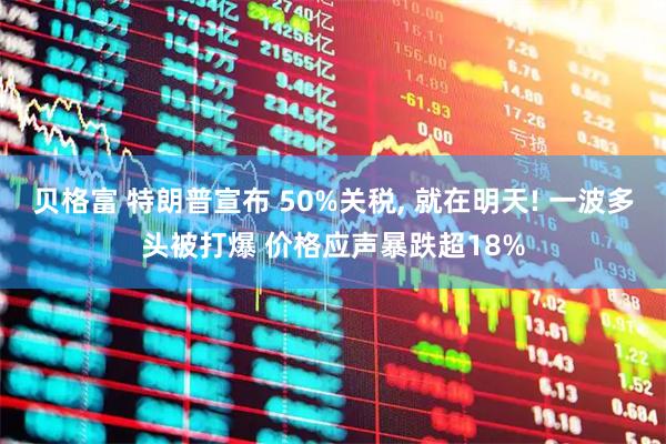 贝格富 特朗普宣布 50%关税, 就在明天! 一波多头被打爆 价格应声暴跌超18%