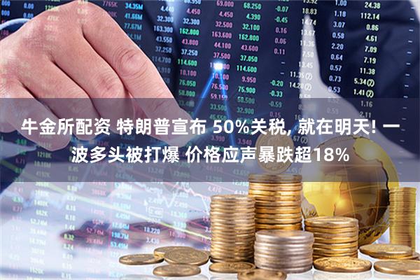 牛金所配资 特朗普宣布 50%关税, 就在明天! 一波多头被打爆 价格应声暴跌超18%