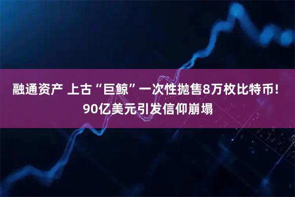 融通资产 上古“巨鲸”一次性抛售8万枚比特币! 90亿美元引发信仰崩塌