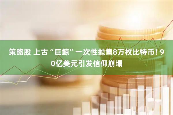 策略股 上古“巨鲸”一次性抛售8万枚比特币! 90亿美元引发信仰崩塌