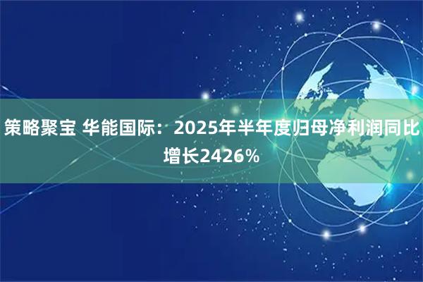 策略聚宝 华能国际：2025年半年度归母净利润同比增长2426%