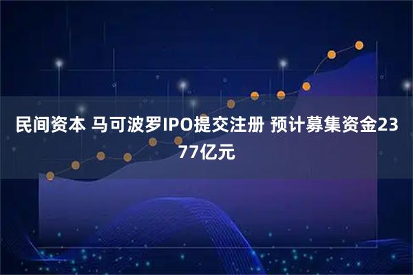 民间资本 马可波罗IPO提交注册 预计募集资金2377亿元