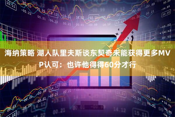 海纳策略 湖人队里夫斯谈东契奇未能获得更多MVP认可：也许他得得60分才行