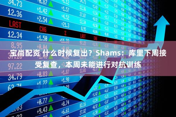 宝尚配资 什么时候复出？Shams：库里下周接受复查，本周未能进行对抗训练