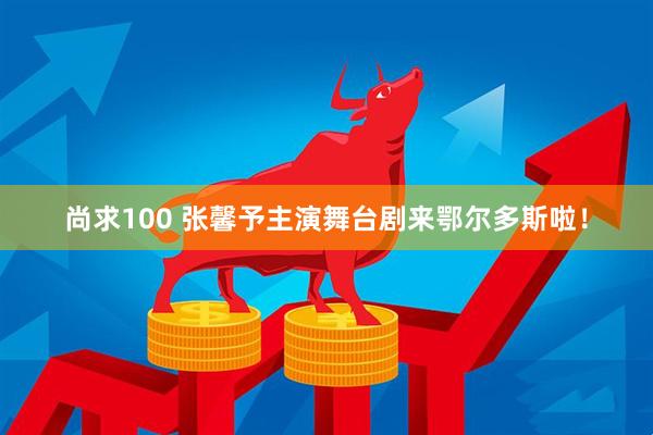 尚求100 张馨予主演舞台剧来鄂尔多斯啦！