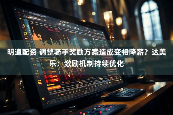 明道配资 调整骑手奖励方案造成变相降薪？达美乐：激励机制持续优化