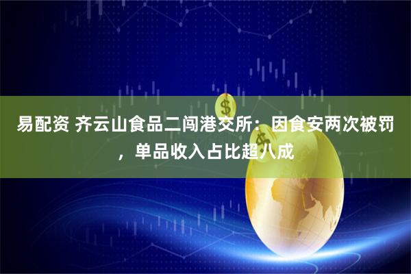 易配资 齐云山食品二闯港交所：因食安两次被罚，单品收入占比超八成