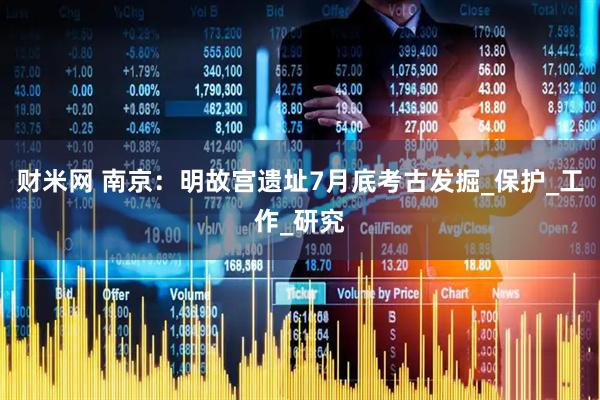财米网 南京：明故宫遗址7月底考古发掘_保护_工作_研究