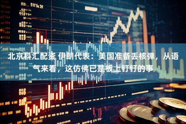 北京科汇配资 伊朗代表：美国准备丢核弹，从语气来看，这仿佛已是板上钉钉的事