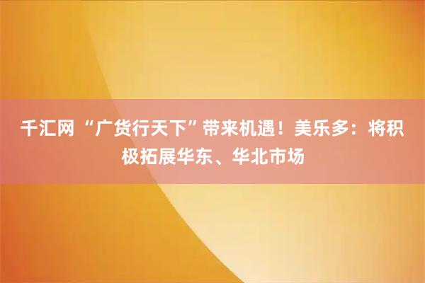 千汇网 “广货行天下”带来机遇！美乐多：将积极拓展华东、华北市场