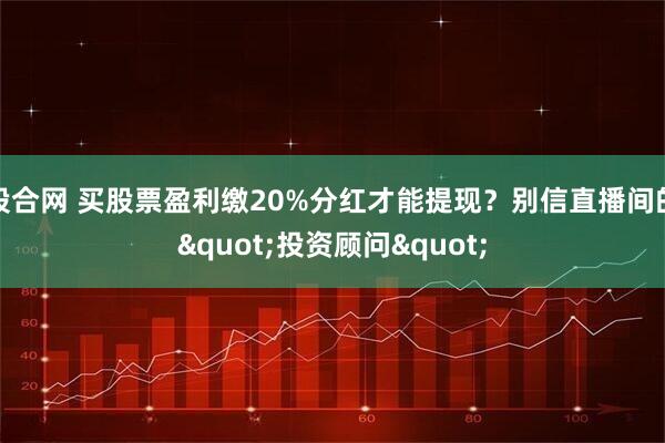 股合网 买股票盈利缴20%分红才能提现？别信直播间的"投资顾问"