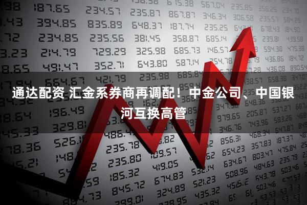 通达配资 汇金系券商再调配！中金公司、中国银河互换高管