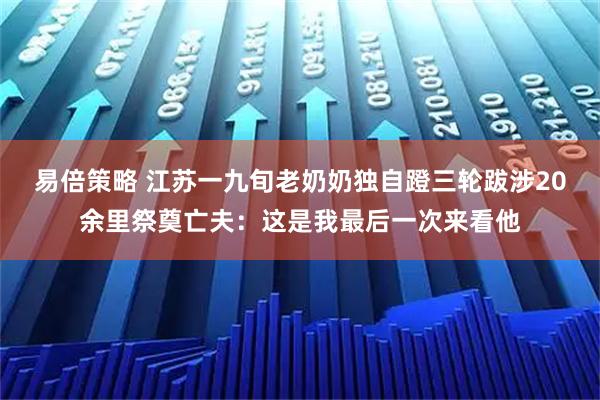 易倍策略 江苏一九旬老奶奶独自蹬三轮跋涉20余里祭奠亡夫：这是我最后一次来看他