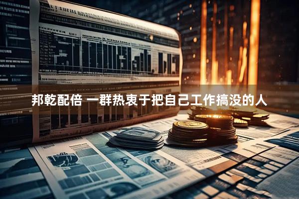 邦乾配倍 一群热衷于把自己工作搞没的人