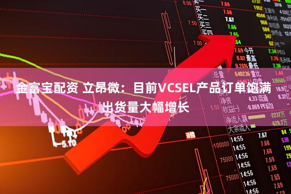 金富宝配资 立昂微：目前VCSEL产品订单饱满 出货量大幅增长