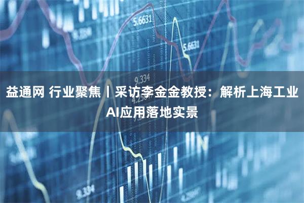 益通网 行业聚焦丨采访李金金教授：解析上海工业AI应用落地实景