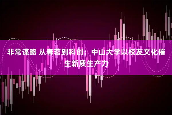 非常谋略 从春茗到科创：中山大学以校友文化催生新质生产力