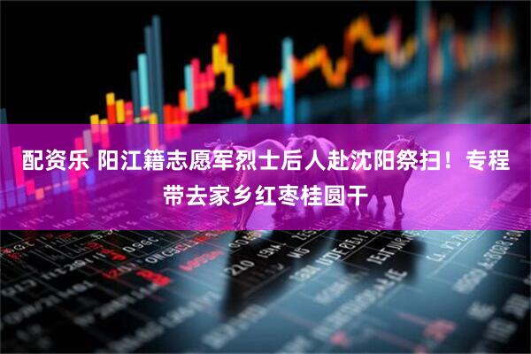 配资乐 阳江籍志愿军烈士后人赴沈阳祭扫！专程带去家乡红枣桂圆干