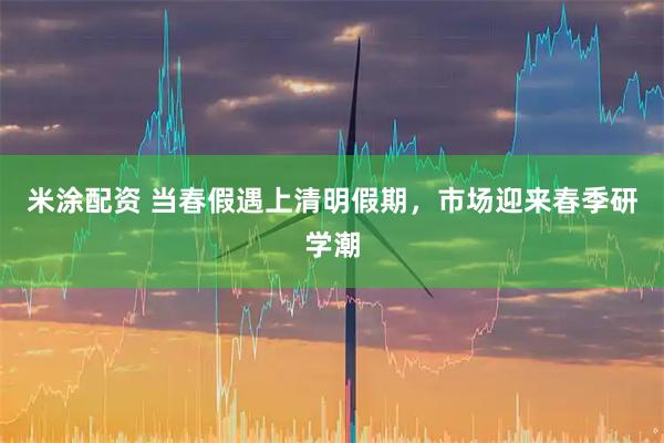米涂配资 当春假遇上清明假期，市场迎来春季研学潮
