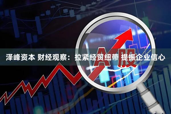 泽峰资本 财经观察：拉紧经贸纽带 提振企业信心