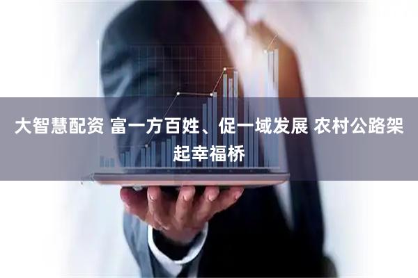 大智慧配资 富一方百姓、促一域发展 农村公路架起幸福桥