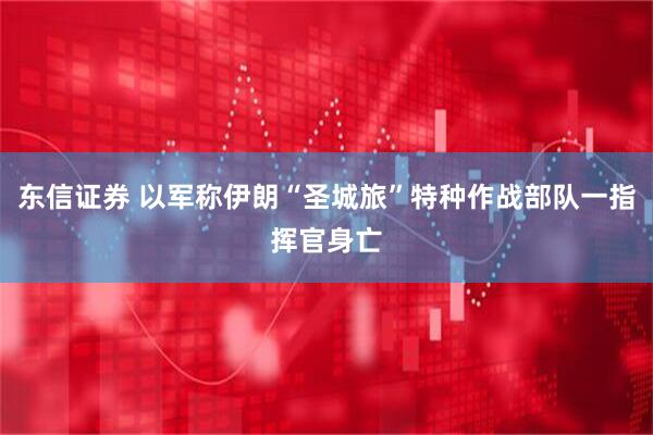 东信证券 以军称伊朗“圣城旅”特种作战部队一指挥官身亡