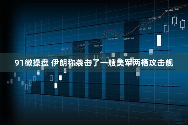 91微操盘 伊朗称袭击了一艘美军两栖攻击舰