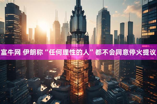 富牛网 伊朗称“任何理性的人”都不会同意停火提议