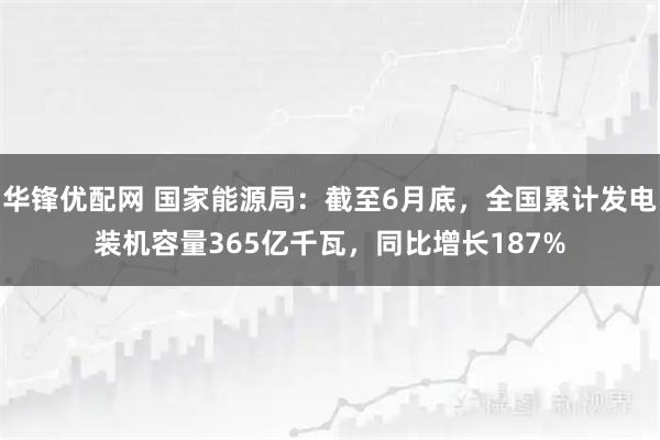 华锋优配网 国家能源局：截至6月底，全国累计发电装机容量365亿千瓦，同比增长187%