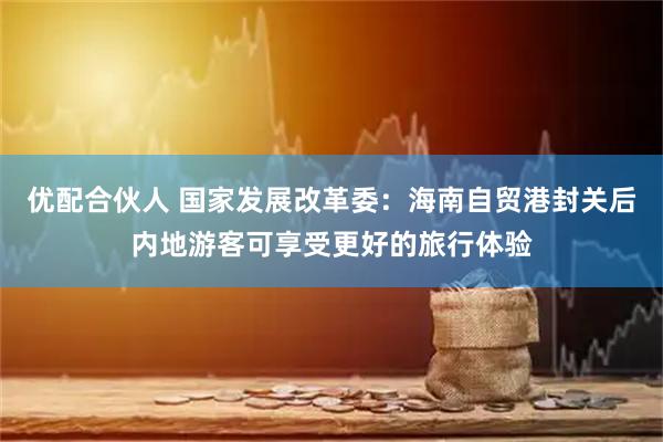 优配合伙人 国家发展改革委：海南自贸港封关后内地游客可享受更好的旅行体验