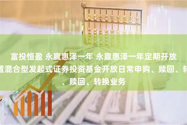 富投恒盈 永赢惠泽一年 永赢惠泽一年定期开放灵活配置混合型发起式证券投资基金开放日常申购、赎回、转换业务