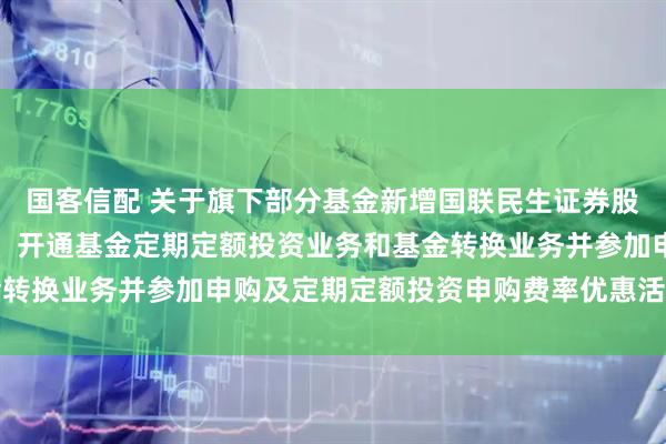 国客信配 关于旗下部分基金新增国联民生证券股份有限公司为销售机构、开通基金定期定额投资业务和基金转换业务并参加申购及定期定额投资申购费率优惠活动的公告