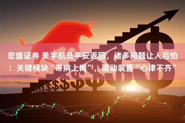 宏盛证券 美宇航员平安返回，诸多问题让人后怕：关键模块“带病上岗”，驱动装置“心律不齐”