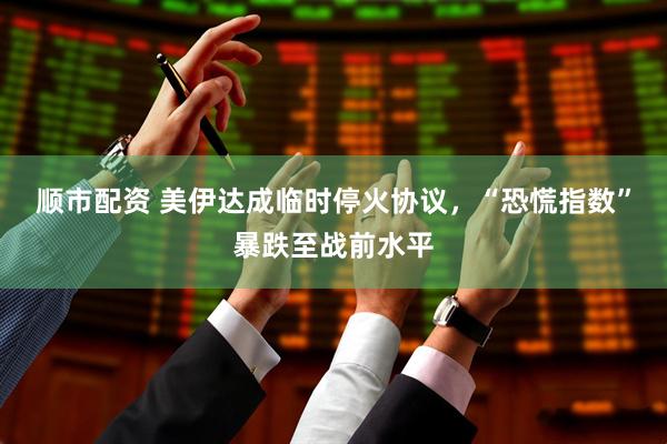 顺市配资 美伊达成临时停火协议，“恐慌指数”暴跌至战前水平