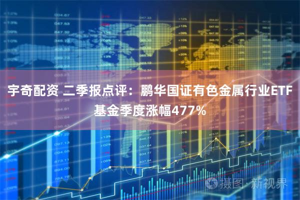 宇奇配资 二季报点评：鹏华国证有色金属行业ETF基金季度涨幅477%