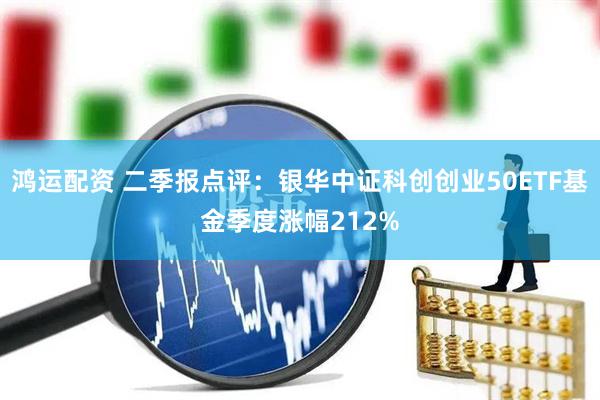 鸿运配资 二季报点评：银华中证科创创业50ETF基金季度涨幅212%