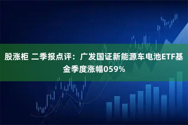 股涨柜 二季报点评：广发国证新能源车电池ETF基金季度涨幅059%
